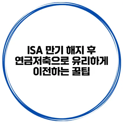 ISA 만기 해지 후 연금저축으로 유리하게 이전하는 꿀팁