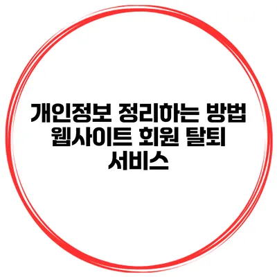 개인정보 정리하는 방법 웹사이트 회원 탈퇴 서비스