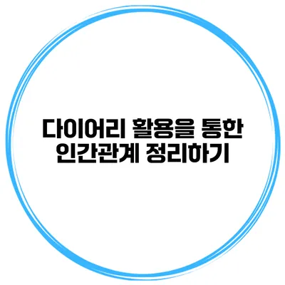다이어리 활용을 통한 인간관계 정리하기