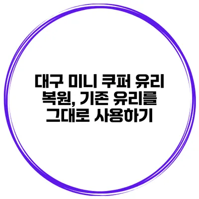 대구 미니 쿠퍼 유리 복원, 기존 유리를 그대로 사용하기