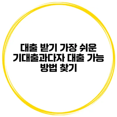 대출 받기 가장 쉬운 기대출과다자 대출 가능 방법 찾기