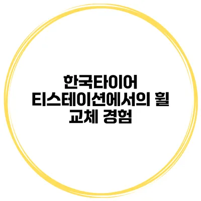 한국타이어 티스테이션에서의 휠 교체 경험